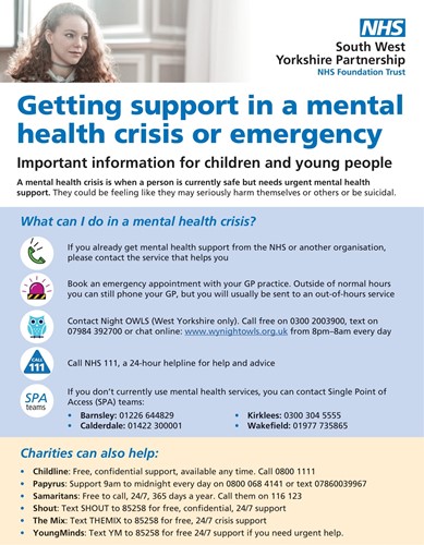 Here are some options for what to do for children and young people in a mental health crisis. 1. If you already get mental health support from the NHS or another organisation, contact them. 2. Book an emergency appointment with your GP, known as doctor. 3. Contact Night Owls on 0300 2003900. Text them on 07984392700 8am - 8pm. 4. Call NHS 111. 5. If you don't currently use a mental health service you can contact the Single Point of Access (SPA) team by calling 01977 735865.